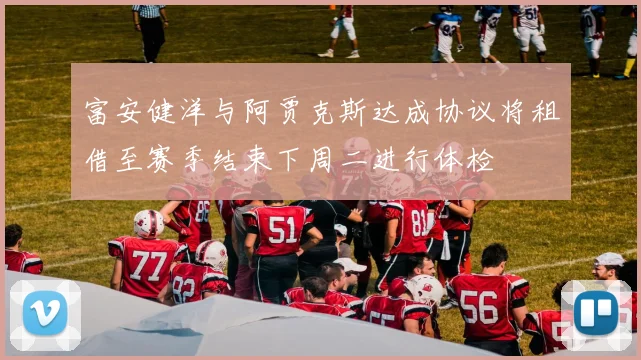富安健洋与阿贾克斯达成协议将租借至赛季结束下周二进行体检
