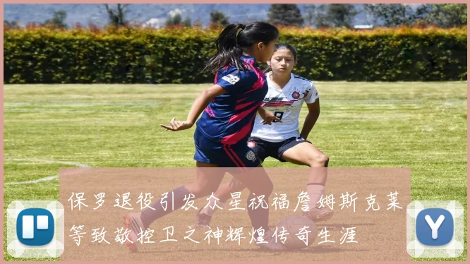 保罗退役引发众星祝福詹姆斯克莱等致敬控卫之神辉煌传奇生涯