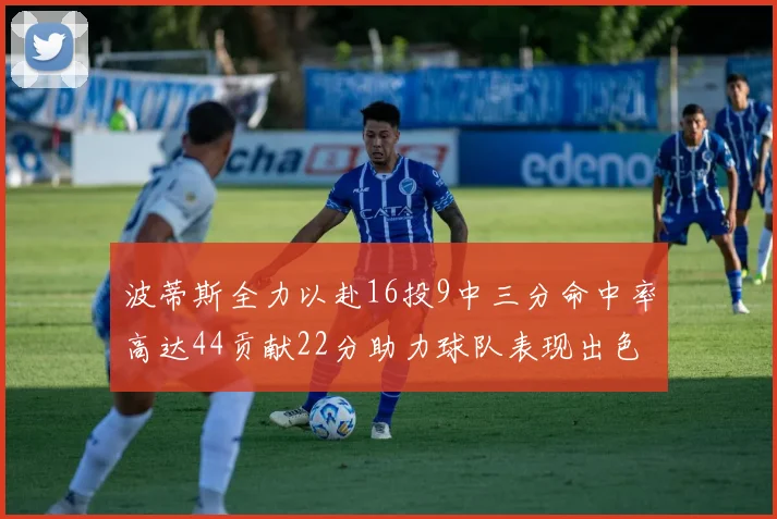 波蒂斯全力以赴16投9中三分命中率高达44贡献22分助力球队表现出色