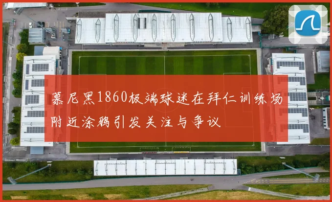 慕尼黑1860极端球迷在拜仁训练场附近涂鸦引发关注与争议