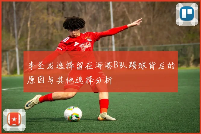 李圣龙选择留在海港B队踢球背后的原因与其他选择分析