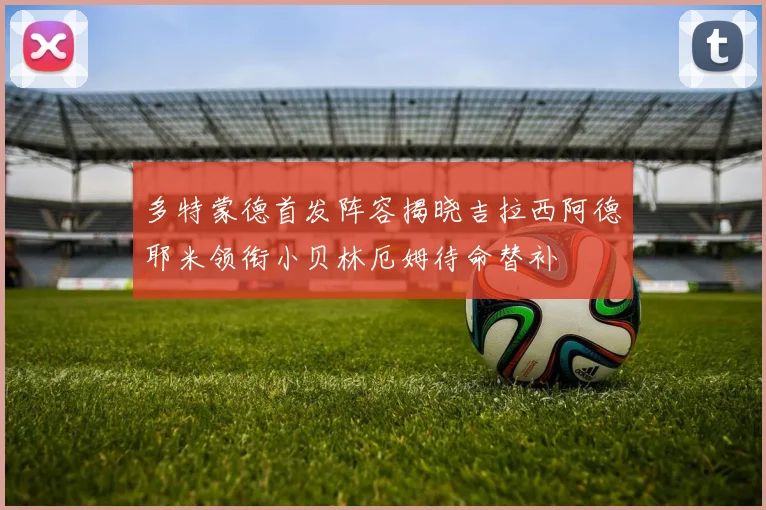 多特蒙德首发阵容揭晓吉拉西阿德耶米领衔小贝林厄姆待命替补