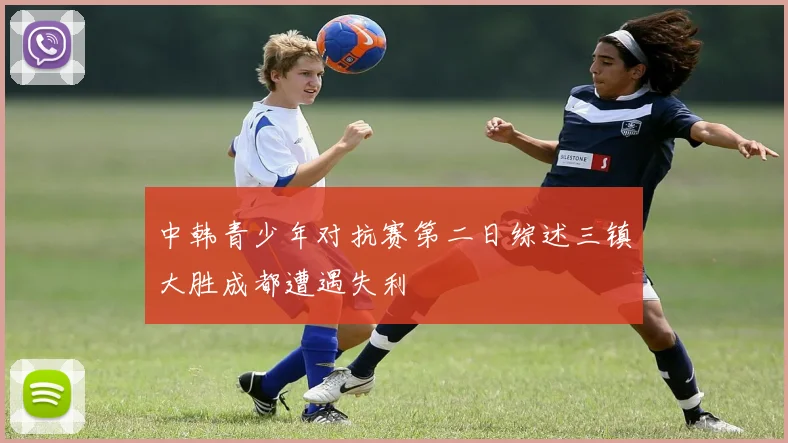 中韩青少年对抗赛第二日综述三镇大胜成都遭遇失利