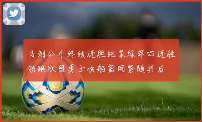 马刺公牛终结连胜纪录绿军四连胜领跑联盟勇士快船篮网紧随其后