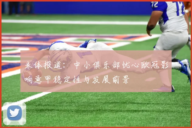 米体报道:中小俱乐部忧心欧冠影响意甲稳定性与发展前景
