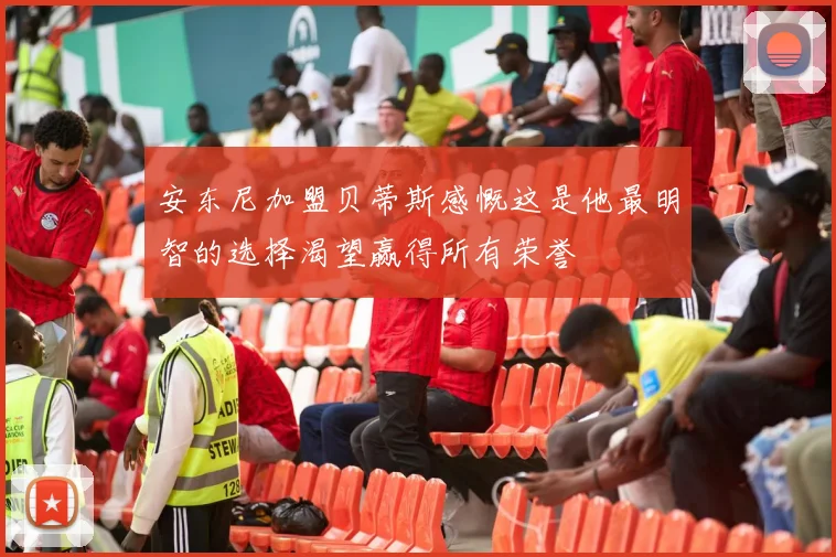 安东尼加盟贝蒂斯感慨这是他最明智的选择渴望赢得所有荣誉
