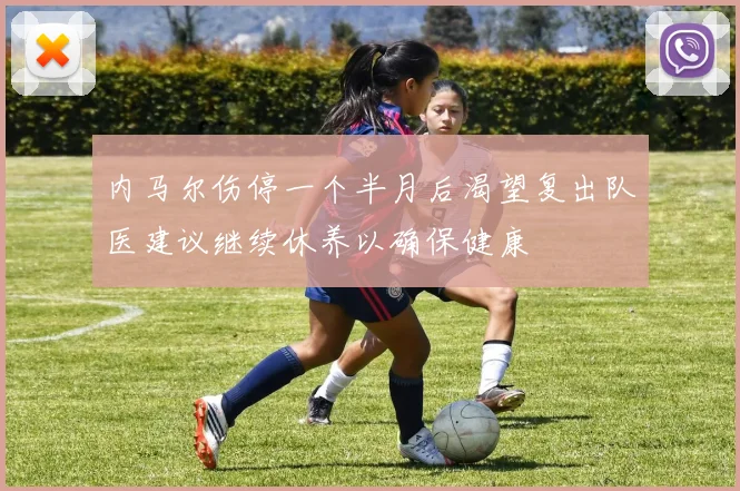 内马尔伤停一个半月后渴望复出队医建议继续休养以确保健康