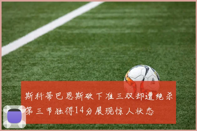 斯科蒂巴恩斯砍下准三双却遭绝杀第三节独得14分展现惊人状态