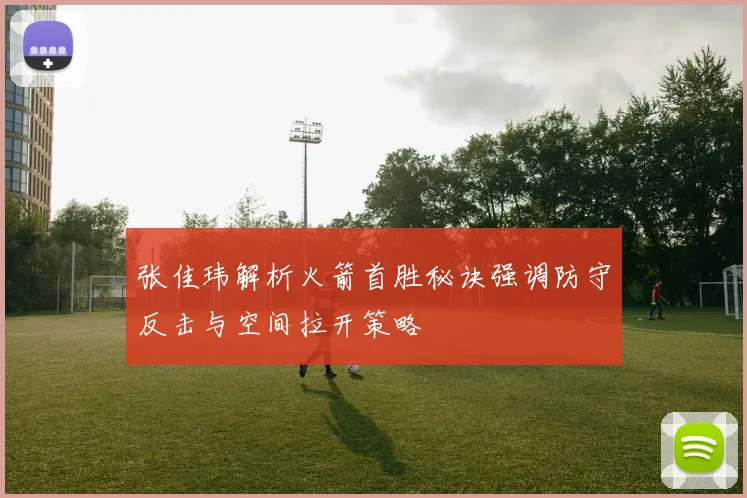 张佳玮解析火箭首胜秘诀强调防守反击与空间拉开策略