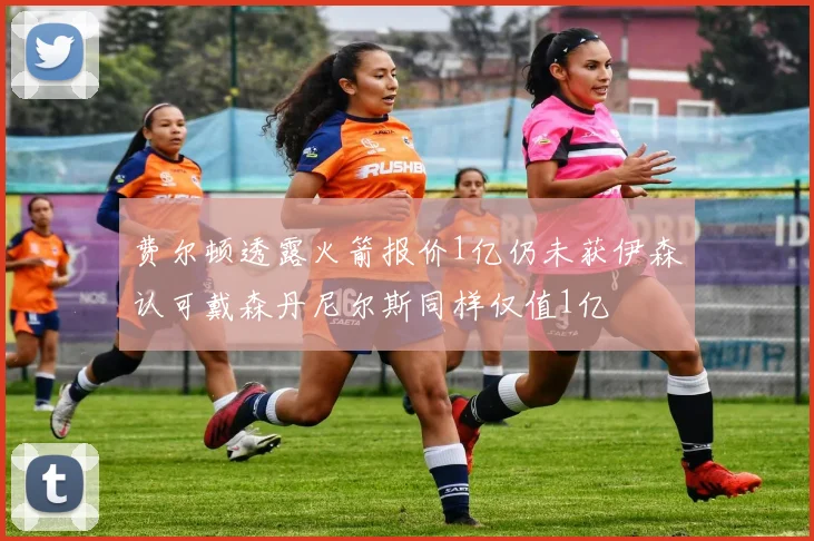 费尔顿透露火箭报价1亿仍未获伊森认可戴森丹尼尔斯同样仅值1亿