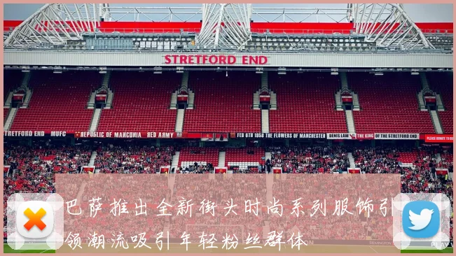巴萨推出全新街头时尚系列服饰引领潮流吸引年轻粉丝群体