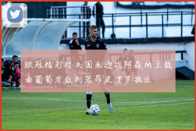 欧冠精彩对决国米迎战阿森纳主裁由葡萄牙裁判若昂皮涅罗执法