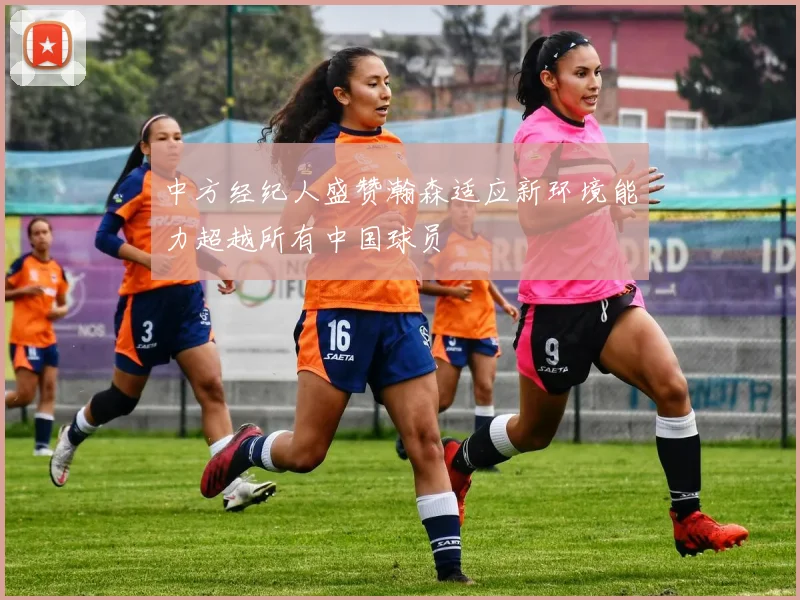 中方经纪人盛赞瀚森适应新环境能力超越所有中国球员